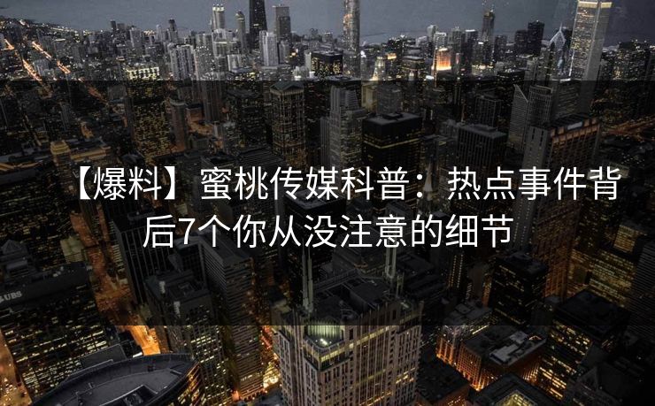 【爆料】蜜桃传媒科普：热点事件背后7个你从没注意的细节