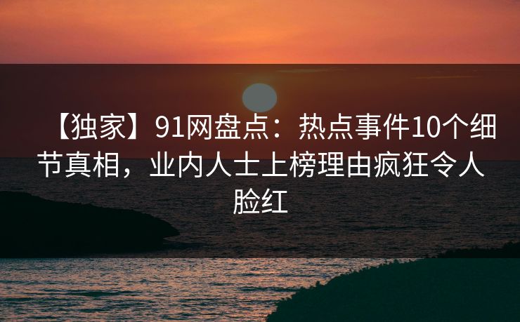 【独家】91网盘点：热点事件10个细节真相，业内人士上榜理由疯狂令人脸红