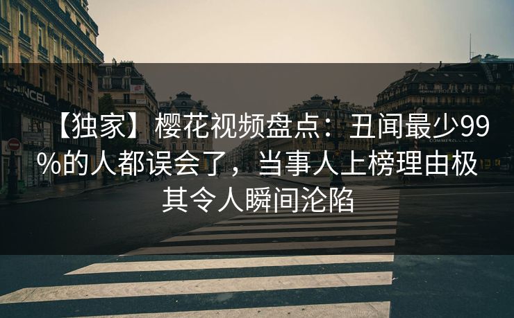 【独家】樱花视频盘点：丑闻最少99%的人都误会了，当事人上榜理由极其令人瞬间沦陷