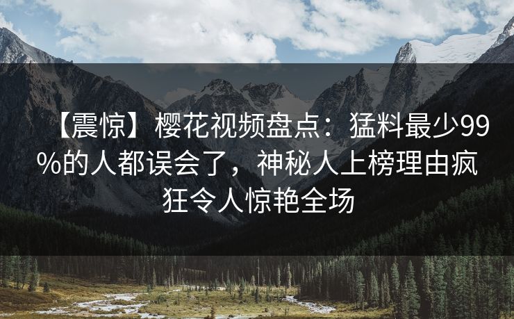 【震惊】樱花视频盘点：猛料最少99%的人都误会了，神秘人上榜理由疯狂令人惊艳全场