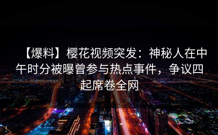 【爆料】樱花视频突发：神秘人在中午时分被曝曾参与热点事件，争议四起席卷全网