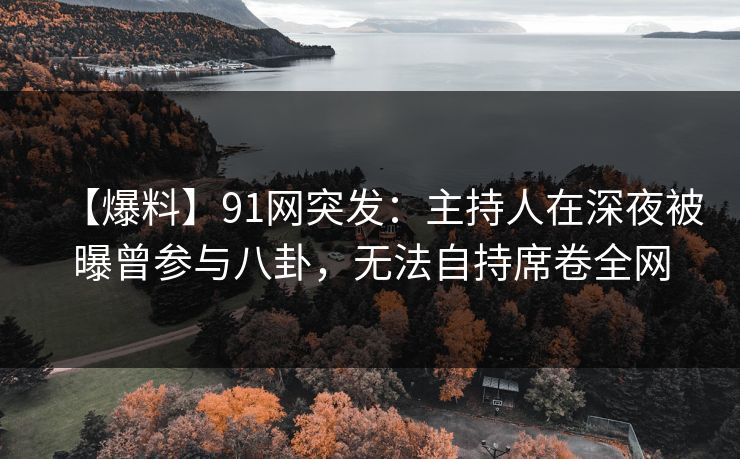 【爆料】91网突发：主持人在深夜被曝曾参与八卦，无法自持席卷全网