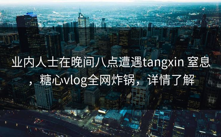业内人士在晚间八点遭遇tangxin 窒息，糖心vlog全网炸锅，详情了解