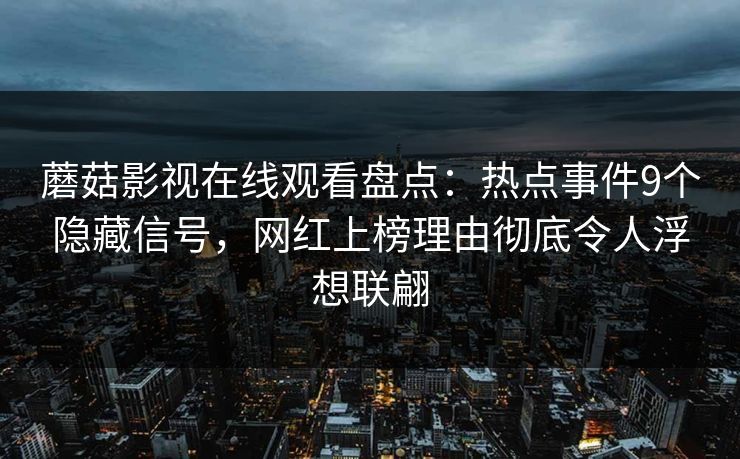 蘑菇影视在线观看盘点:热点事件9个隐藏信号,网红上榜理由彻底令人浮想联翩 蘑菇影视在线观看盘点:热点事件9个隐藏信号,网红上榜理由彻底令人浮想联翩