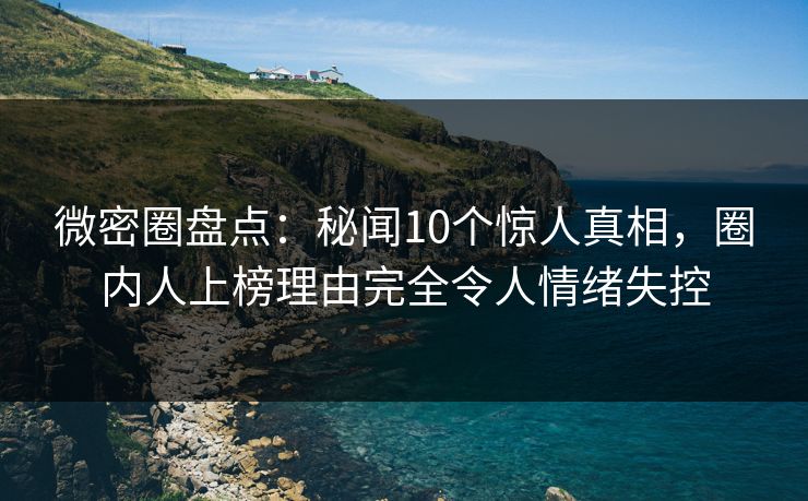 微密圈盘点：秘闻10个惊人真相，圈内人上榜理由完全令人情绪失控