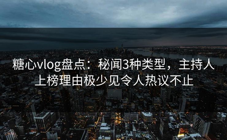 糖心vlog盘点：秘闻3种类型，主持人上榜理由极少见令人热议不止