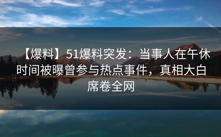 【爆料】51爆料突发：当事人在午休时间被曝曾参与热点事件，真相大白席卷全网