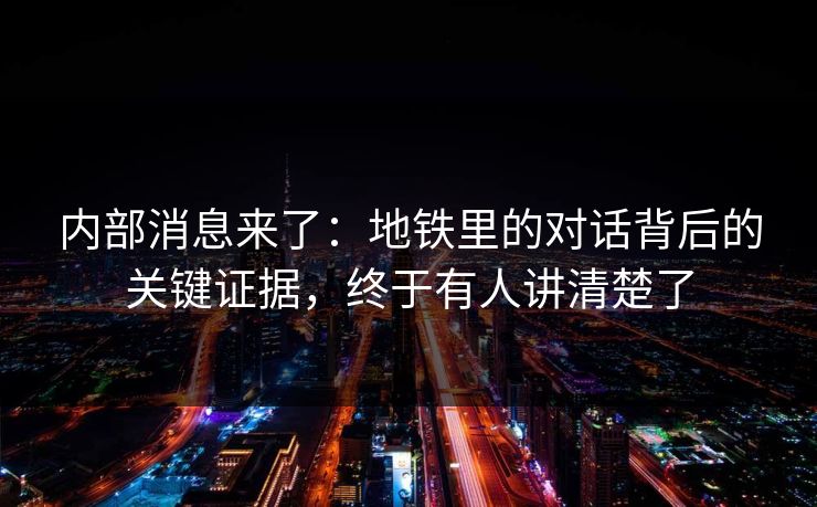 内部消息来了:地铁里的对话背后的关键证据,终于有人讲清楚了