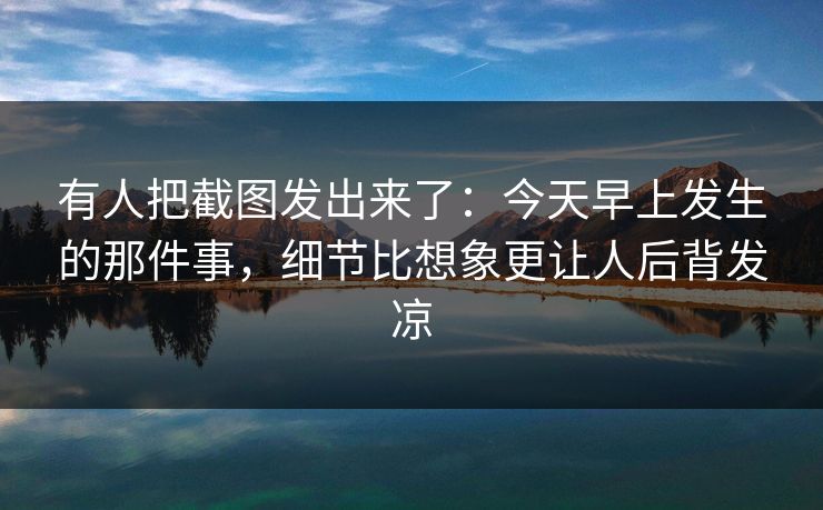 有人把截图发出来了：今天早上发生的那件事，细节比想象更让人后背发凉