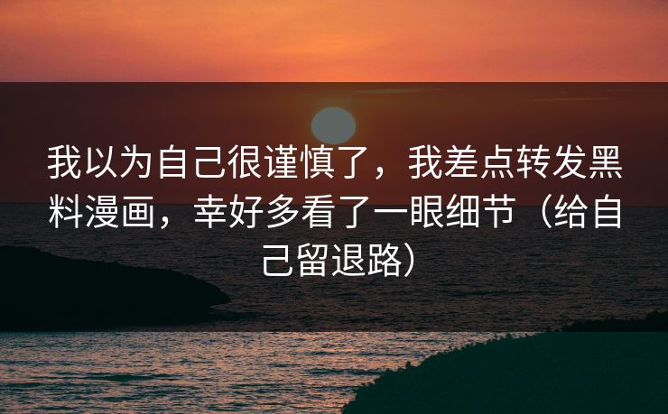 我以为自己很谨慎了，我差点转发黑料漫画，幸好多看了一眼细节（给自己留退路）