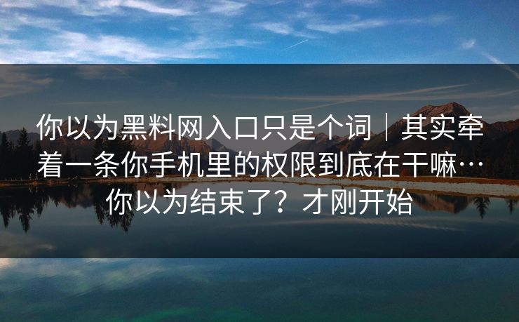 你以为黑料网入口只是个词｜其实牵着一条你手机里的权限到底在干嘛…你以为结束了？才刚开始