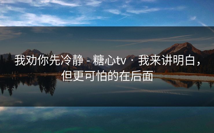 我劝你先冷静 - 糖心tv · 我来讲明白，但更可怕的在后面