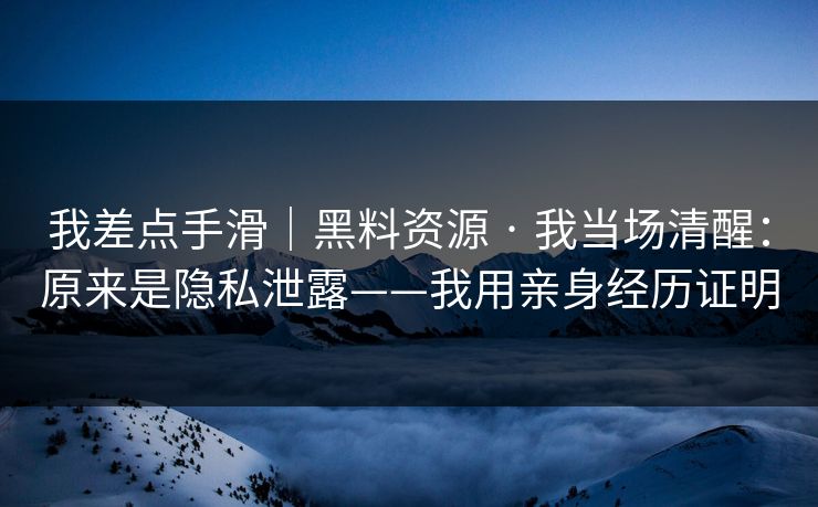 我差点手滑｜黑料资源 · 我当场清醒：原来是隐私泄露——我用亲身经历证明