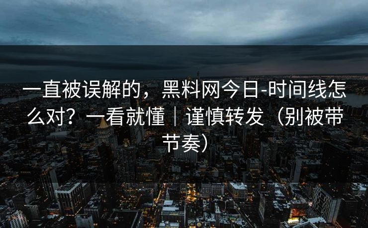 一直被误解的，黑料网今日-时间线怎么对？一看就懂｜谨慎转发（别被带节奏）