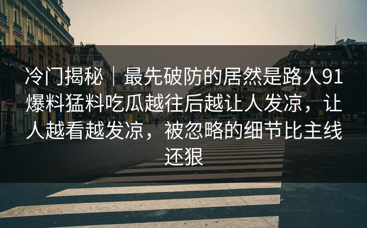 冷门揭秘｜最先破防的居然是路人91爆料猛料吃瓜越往后越让人发凉，让人越看越发凉，被忽略的细节比主线还狠