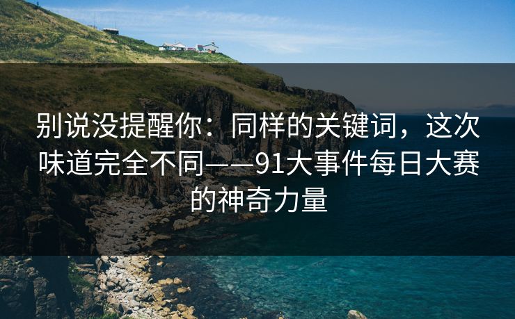别说没提醒你：同样的关键词，这次味道完全不同——91大事件每日大赛的神奇力量