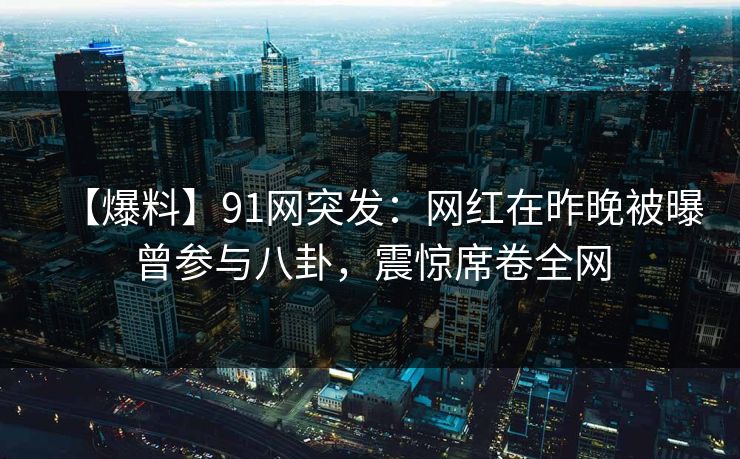 【爆料】91网突发：网红在昨晚被曝曾参与八卦，震惊席卷全网
