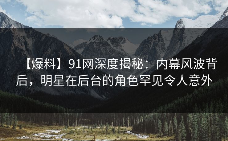 【爆料】91网深度揭秘:内幕风波背后,明星在后台的角色罕见令人意外 【爆料】91网深度揭秘:内幕风波背后,明星在后台的角色罕见令人意外
