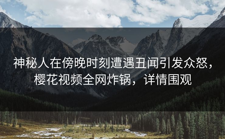 神秘人在傍晚时刻遭遇丑闻引发众怒，樱花视频全网炸锅，详情围观