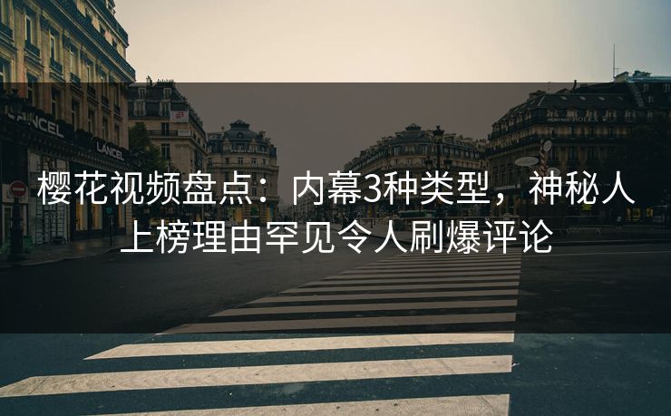 樱花视频盘点：内幕3种类型，神秘人上榜理由罕见令人刷爆评论