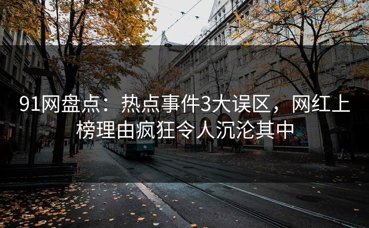 91网盘点:热点事件3大误区,网红上榜理由疯狂令人沉沦其中 91网盘点:热点事件3大误区,网红上榜理由疯狂令人沉沦其中