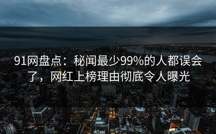 91网盘点：秘闻最少99%的人都误会了，网红上榜理由彻底令人曝光