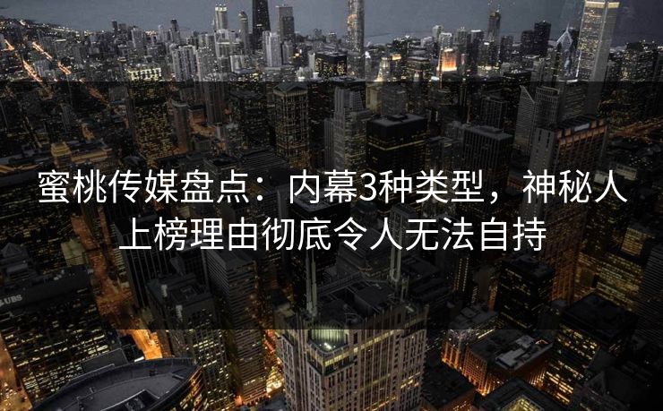 蜜桃传媒盘点：内幕3种类型，神秘人上榜理由彻底令人无法自持
