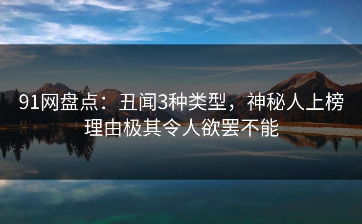 91网盘点:丑闻3种类型,神秘人上榜理由极其令人欲罢不能