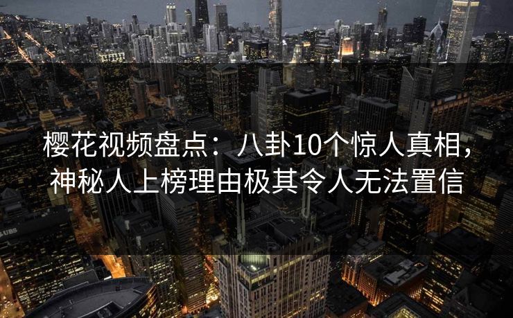 樱花视频盘点：八卦10个惊人真相，神秘人上榜理由极其令人无法置信
