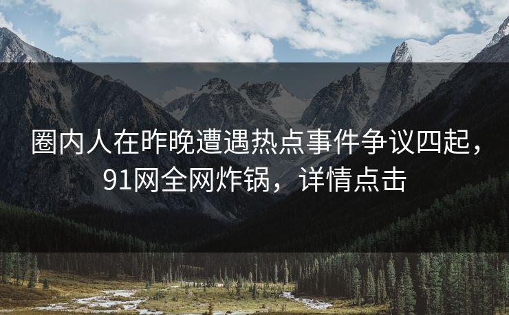 圈内人在昨晚遭遇热点事件争议四起，91网全网炸锅，详情点击