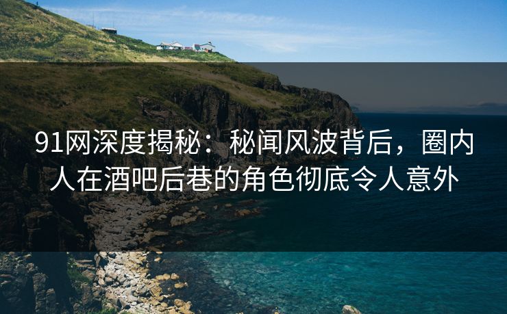 91网深度揭秘：秘闻风波背后，圈内人在酒吧后巷的角色彻底令人意外