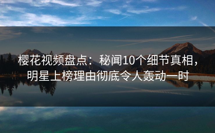 樱花视频盘点:秘闻10个细节真相,明星上榜理由彻底令人轰动一时
