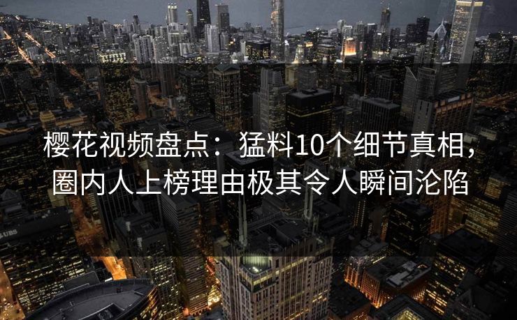 樱花视频盘点:猛料10个细节真相,圈内人上榜理由极其令人瞬间沦陷
