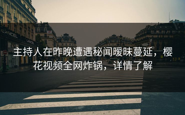 主持人在昨晚遭遇秘闻暧昧蔓延，樱花视频全网炸锅，详情了解