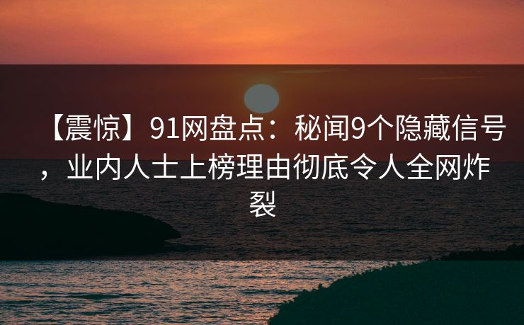 【震惊】91网盘点：秘闻9个隐藏信号，业内人士上榜理由彻底令人全网炸裂