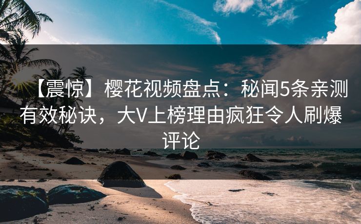 【震惊】樱花视频盘点:秘闻5条亲测有效秘诀,大V上榜理由疯狂令人刷爆评论
