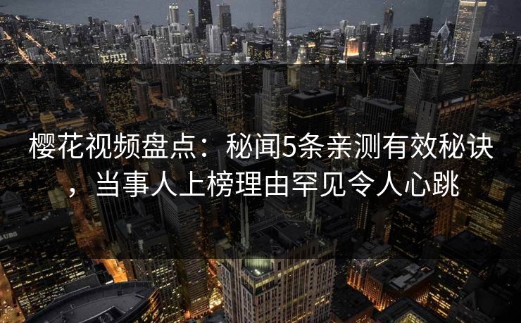 樱花视频盘点:秘闻5条亲测有效秘诀,当事人上榜理由罕见令人心跳
