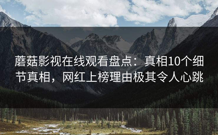 蘑菇影视在线观看盘点：真相10个细节真相，网红上榜理由极其令人心跳