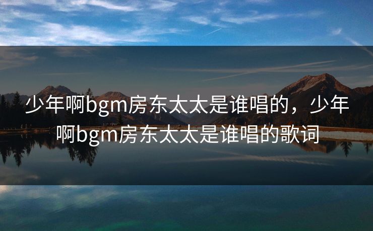 少年啊bgm房东太太是谁唱的，少年啊bgm房东太太是谁唱的歌词