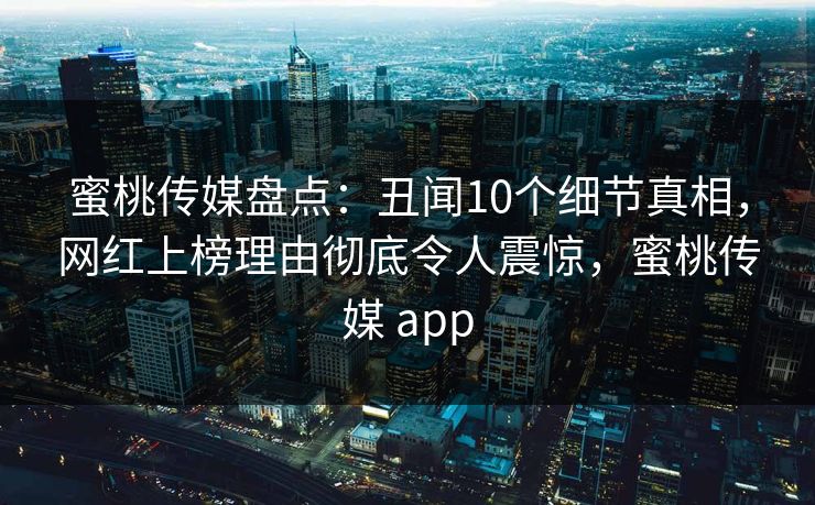 蜜桃传媒盘点：丑闻10个细节真相，网红上榜理由彻底令人震惊，蜜桃传媒 app