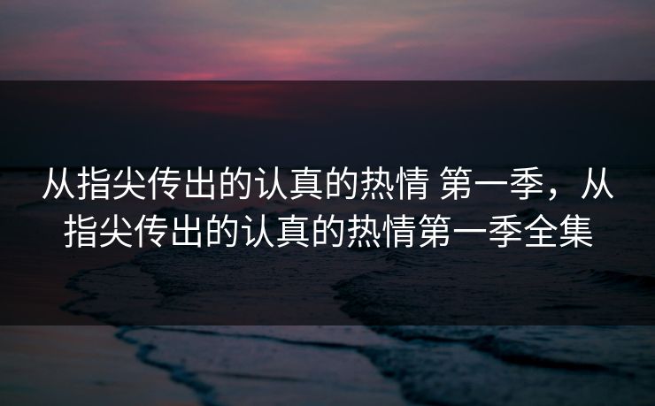 从指尖传出的认真的热情 第一季，从指尖传出的认真的热情第一季全集