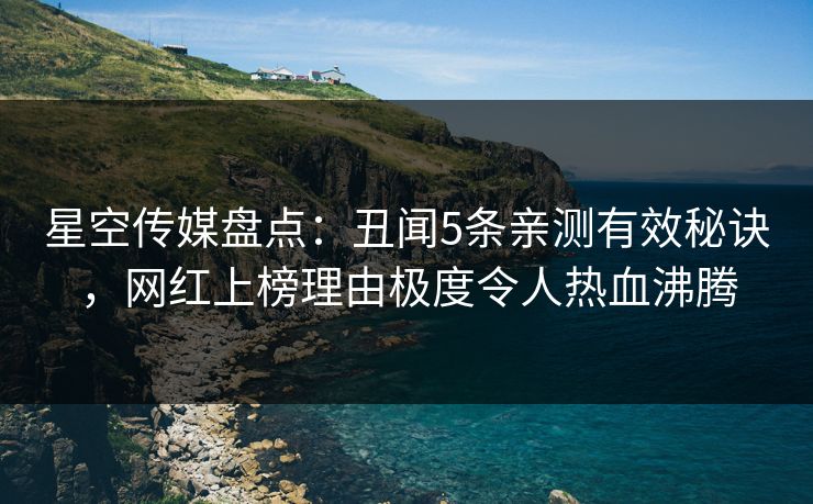 星空传媒盘点：丑闻5条亲测有效秘诀，网红上榜理由极度令人热血沸腾