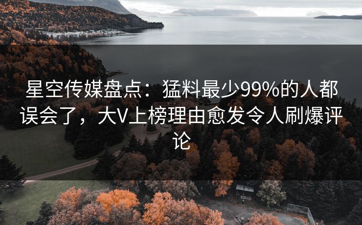 星空传媒盘点：猛料最少99%的人都误会了，大V上榜理由愈发令人刷爆评论