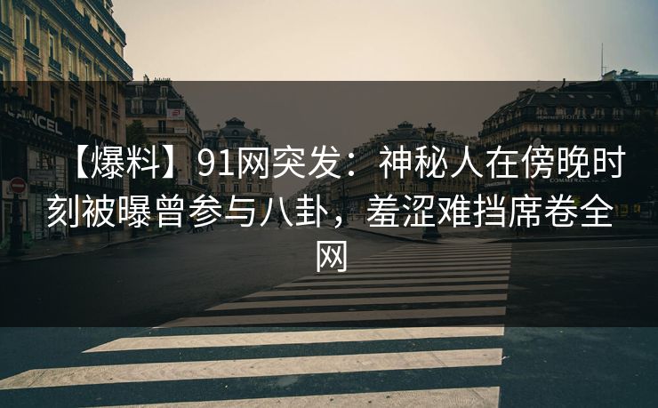 【爆料】91网突发：神秘人在傍晚时刻被曝曾参与八卦，羞涩难挡席卷全网