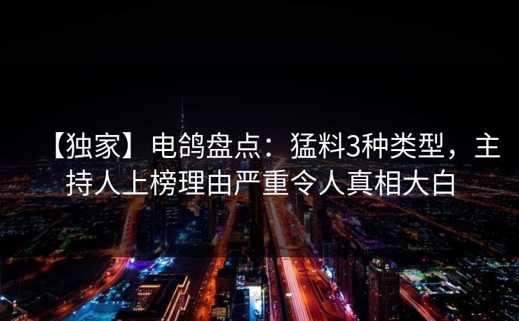 【独家】电鸽盘点:猛料3种类型,主持人上榜理由严重令人真相大白