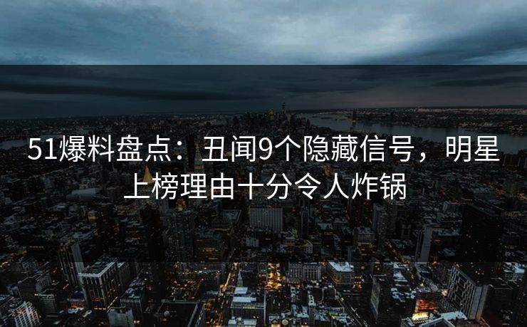 51爆料盘点：丑闻9个隐藏信号，明星上榜理由十分令人炸锅