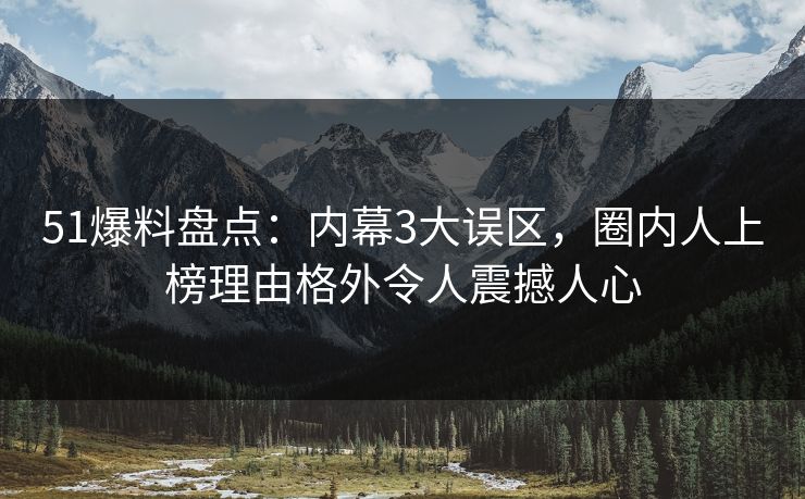 51爆料盘点:内幕3大误区,圈内人上榜理由格外令人震撼人心