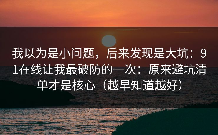 我以为是小问题,后来发现是大坑:91在线让我最破防的一次:原来避坑清单才是核心(越早知道越好) 我以为是小问题,后来发现是大坑:91在线让我最破防的一次:原来避坑清单才是核心(越早知道越好)