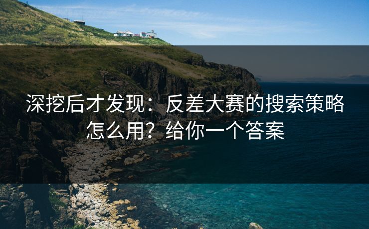 深挖后才发现:反差大赛的搜索策略怎么用?给你一个答案