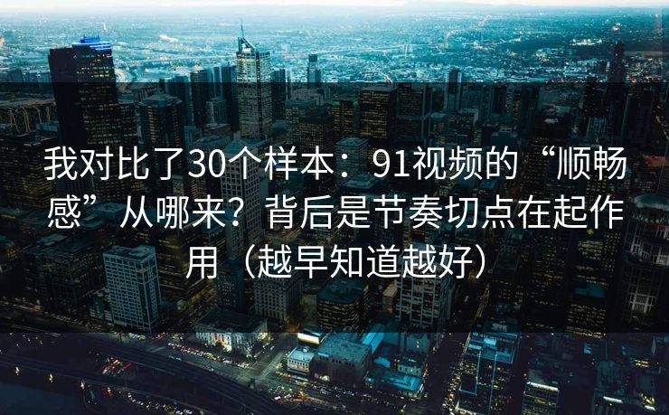 我对比了30个样本:91视频的“顺畅感”从哪来?背后是节奏切点在起作用(越早知道越好)